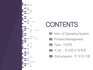 01 Intro. of Operating System
02 Process Management
03 Type : 자료형
CONTENTS
04 If, for : 조건문과 반복문
05 Sub program : 부 프로그램
 