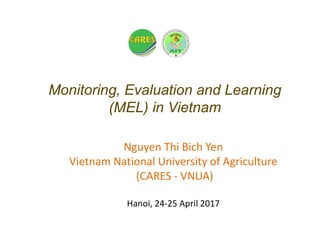 Monitoring, Evaluation and Learning
(MEL) in Vietnam
Nguyen Thi Bich Yen
Vietnam National University of Agriculture
(CARES - VNUA)
Hanoi, 24-25 April 2017
 