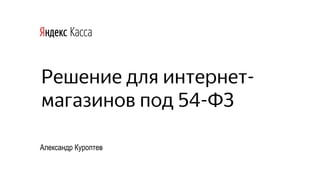 Решение для интернет-
магазинов под 54-ФЗ
Александр Куроптев
 