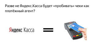 Разве не Яндекс.Касса будет «пробивать» чеки как
платёжный агент?
 