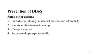 Prevention of DDoS
Some other actions
1. Immediately inform your internet provider and ask for help.
2. Run connection termination script
3. Change the server
4. Reroute or drop suspected traffic
16
 