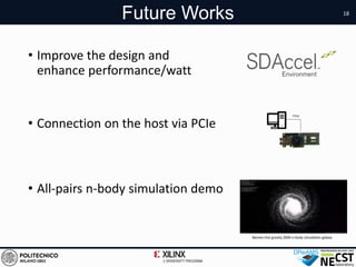 Future Works
• Connection on the host via PCIe
18
• Improve the design and
enhance performance/watt
• All-pairs n-body simulation demo
Barnes-Hut gravity 200k n-body simulation galaxy
 
