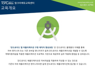 교육개요
"안드로이드 앱 어플리케이션 구현 재직자 향상과정 “은 안드로이드 플랫폼의 이해를 통해
자바 엔지니어 또는 기존 모바일 엔니지어가 쉽게 안드로이드 애플리케이션을 개발할 수 있도록
객체지향개념을 적용한 애플리케이...