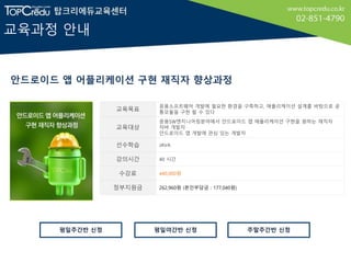 교육과정 안내
안드로이드 앱 어플리케이션 구현 재직자 향상과정
교육목표
응용소프트웨어 개발에 필요한 환경을 구축하고, 애플리케이션 설계를 바탕으로 공
통모듈을 구현 할 수 있다
교육대상
응용SW엔지니어링분야에서 안드로이...