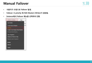 28
• 사용자가 수동으로 Failover 발생.
• Failover 시 priority 에 따라 Master(=Writer)가 결정됨.
• Instance에서 Failover 메뉴를 선택하여 진행.
Manual Failover
 