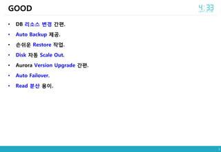 3
• DB 리소스 변경 간편.
• Auto Backup 제공.
• 손쉬운 Restore 작업.
• Disk 자동 Scale Out.
• Aurora Version Upgrade 간편.
• Auto Failover.
• Read 분산 용이.
GOOD
 