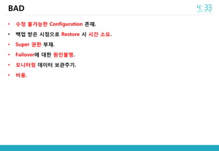 • 수정 불가능한 Configuration 존재.
• 백업 받은 시점으로 Restore 시 시간 소요.
• Super 권한 부재.
• Failover에 대한 원인불명.
• 모니터링 데이터 보관주기.
• 비용.
BAD
 