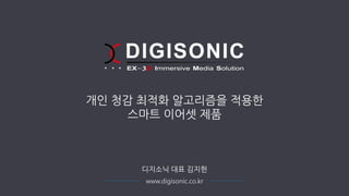 www.digisonic.co.kr
개인 청감 최적화 알고리즘을 적용한
스마트 이어셋 제품
디지소닉 대표 김지헌
 