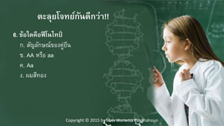 6. ข้อใดคือฟีโนไทป์
ก. สัญลักษณ์ของคู่ยีน
ข. AA หรือ aa
ค. Aa
ง. ผมสีทอง
ตะลุยโจทย์กันดีกว่า!!
Copyright © 2015 by Miss Wanwisa Panphanoun
 