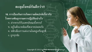 16. การป้องกันการเกิดความผิดปกติเกี่ยวกับ
โรคทางพันธุกรรมควรปฏิบัติอย่างไร
ก. ฝากครรภ์กับแพทย์ขณะตั้งครรภ์
ข. อยู่ในสิ่งแวดล้อมที่สะอาดปลอดภัย
ค. หลีกเลี่ยงการแต่งงานในหมู่เครือญาติ
ง. ถูกทุกข้อ
ตะลุยโจทย์กันดีกว่า!!
Copyright © 2015 by Miss Wanwisa Panphanoun
 
