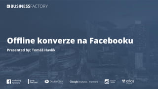 Offline konverze na Facebooku
Presented by: Tomáš Havlík
 