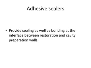 Adhesive sealers
• Provide sealing as well as bonding at the
interface between restoration and cavity
preparation walls.
 