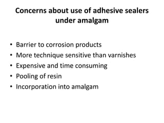 Concerns about use of adhesive sealers
under amalgam
• Barrier to corrosion products
• More technique sensitive than varnishes
• Expensive and time consuming
• Pooling of resin
• Incorporation into amalgam
 