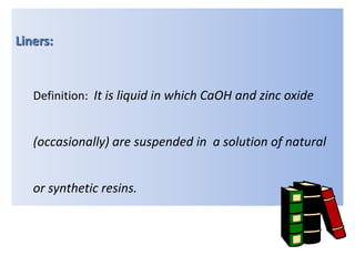 Liners:
Definition: It is liquid in which CaOH and zinc oxide
(occasionally) are suspended in a solution of natural
or synthetic resins.
 