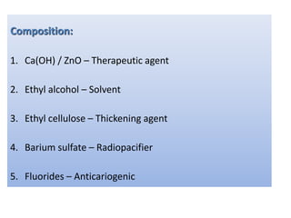 Composition:
1. Ca(OH) / ZnO – Therapeutic agent
2. Ethyl alcohol – Solvent
3. Ethyl cellulose – Thickening agent
4. Barium sulfate – Radiopacifier
5. Fluorides – Anticariogenic
 
