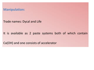 Manipulation:
Trade names: Dycal and Life
It is available as 2 paste systems both of which contain
Ca(OH) and one consists of accelerator
 