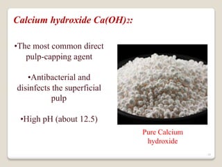 18
•The most common direct
pulp-capping agent
•Antibacterial and
disinfects the superficial
pulp
•High pH (about 12.5)
Pure Calcium
hydroxide
Calcium hydroxide Ca(OH)2:
 
