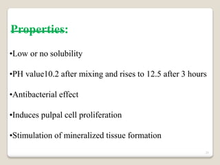 25
Properties:
•Low or no solubility
•PH value10.2 after mixing and rises to 12.5 after 3 hours
•Antibacterial effect
•Induces pulpal cell proliferation
•Stimulation of mineralized tissue formation
 