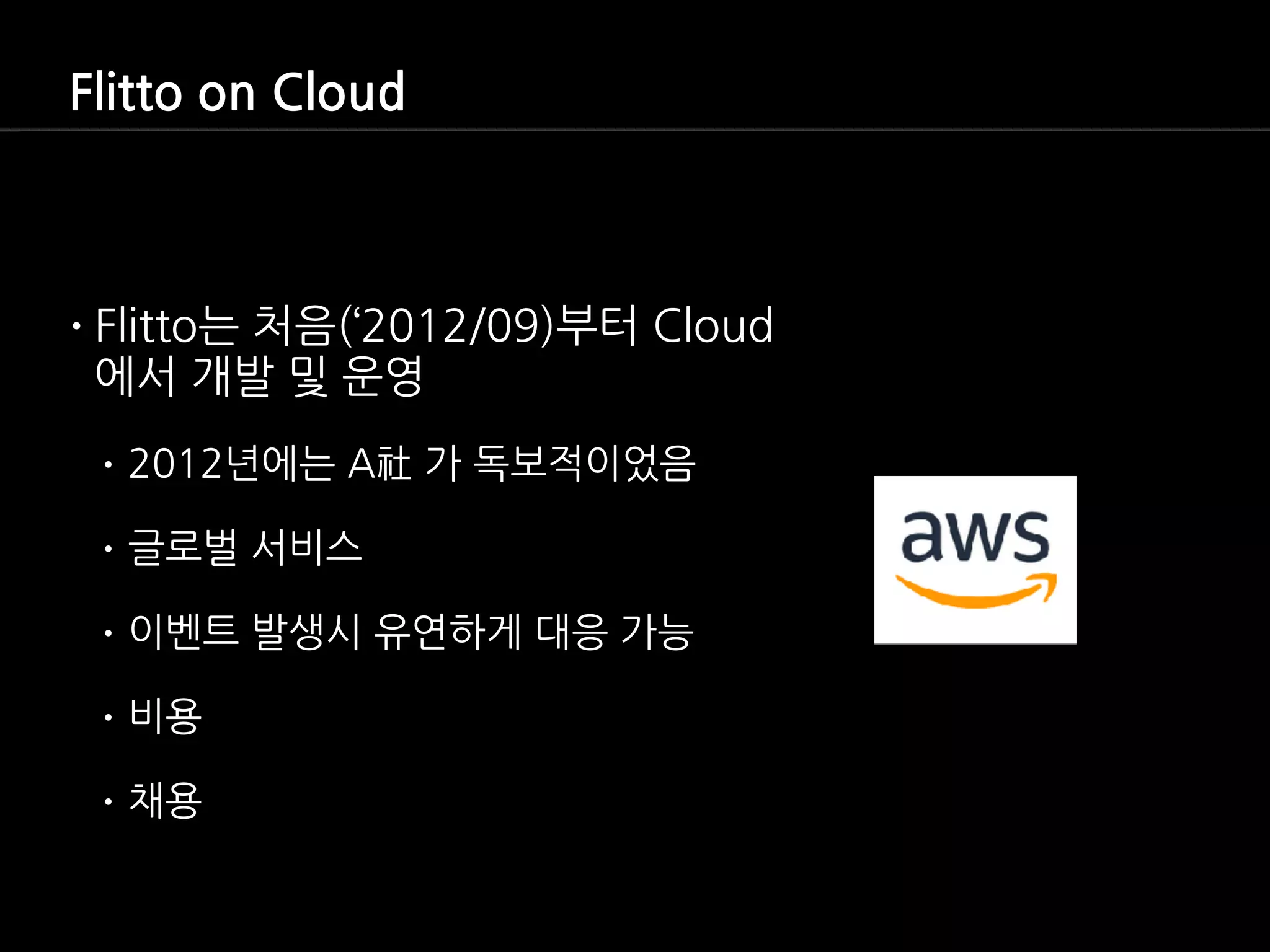 Flitto on Cloud
•Flitto는 처음(‘2012/09)부터 Cloud
에서 개발 및 운영
• 2012년에는 A社 가 독보적이었음
• 글로벌 서비스
• 이벤트 발생시 유연하게 대응 가능
• 비용
• 채용
 