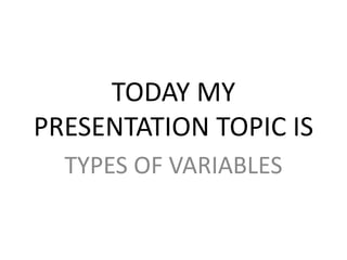 TODAY MY
PRESENTATION TOPIC IS
TYPES OF VARIABLES
 