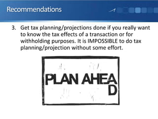 Recommendations
3. Get tax planning/projections done if you really want
to know the tax effects of a transaction or for
withholding purposes. It is IMPOSSIBLE to do tax
planning/projection without some effort.
 