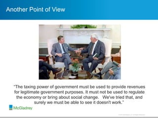 © 2013 McGladrey LLP. All Rights Reserved.
“The taxing power of government must be used to provide revenues
for legitimate government purposes. It must not be used to regulate
the economy or bring about social change. We've tried that, and
surely we must be able to see it doesn't work.”
Another Point of View
 