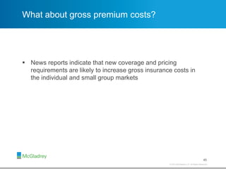 © 2013 McGladrey LLP. All Rights Reserved.
What about gross premium costs?
 News reports indicate that new coverage and pricing
requirements are likely to increase gross insurance costs in
the individual and small group markets
45
 