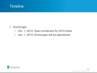 © 2013 McGladrey LLP. All Rights Reserved.
Timeline
 Exchanges
- Oct. 1, 2013: Open enrollment for 2014 starts
- Jan. 1, 2014: Exchanges will be operational
53
 
