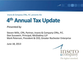 4th Annual Tax Update
Presented by
Steven Mills, CPA, Partner, Insero & Company CPAs, P.C.
Don Susswein, Principal, McGladrey LLP
Mark Peterson, President & CEO, Greater Rochester Enterprise
June 18, 2013
Insero & Company CPAs, P.C. presents the
 