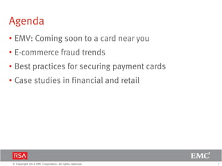 2© Copyright 2014 EMC Corporation. All rights reserved.
Agenda
• EMV: Coming soon to a card near you
• E-commerce fraud trends
• Best practices for securing payment cards
• Case studies in financial and retail
 