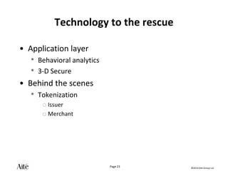 ©2014 Aite Group LLC.
Page 23
Technology to the rescue
• Application layer
• Behavioral analytics
• 3-D Secure
• Behind the scenes
• Tokenization
o Issuer
o Merchant
 