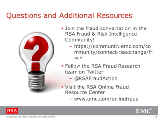 30© Copyright 2014 EMC Corporation. All rights reserved.
Questions and Additional Resources
 Join the fraud conversation in the
RSA Fraud & Risk Intelligence
Community!
– https://community.emc.com/co
mmunity/connect/rsaxchange/fr
aud
 Follow the RSA Fraud Research
team on Twitter
– @RSAFraudAction
 Visit the RSA Online Fraud
Resource Center
– www.emc.com/onlinefraud
 