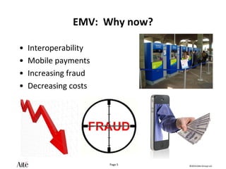 ©2014 Aite Group LLC.
Page 5
EMV: Why now?
• Interoperability
• Mobile payments
• Increasing fraud
• Decreasing costs
 