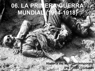 06. LA PRIMERA GUERRA
MUNDIAL (1914-1918)
Història del Món Contemporani
IPB / Joan Corbalán
 