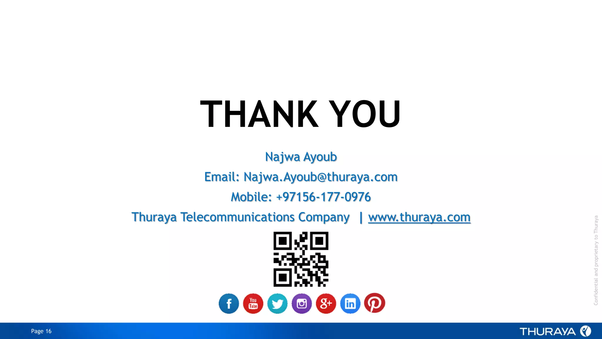 Page 16
ConfidentialandproprietarytoThuraya
Najwa Ayoub
Email: Najwa.Ayoub@thuraya.com
Mobile: +97156-177-0976
Thuraya Telecommunications Company | www.thuraya.com
THANK YOU
 