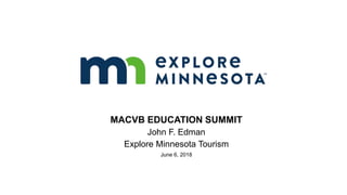 MACVB EDUCATION SUMMIT
John F. Edman
Explore Minnesota Tourism
June 6, 2018
 