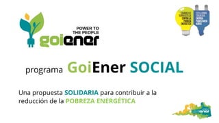 programa GoiEner SOCIAL
Una propuesta SOLIDARIA para contribuir a la
reducción de la POBREZA ENERGÉTICA
 
