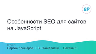 Особенности SEO для сайтов
на JavaScript
Сергей Кокшаров | SEO-аналитик | Devaka.ru
Докладчик:
 