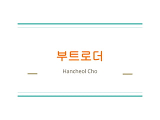 부트로더
Hancheol Cho
 