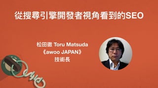 從搜尋引擎開發者視⾓角看到的SEO
松⽥田徹 Toru Matsuda
《awoo JAPAN》
技術長
 