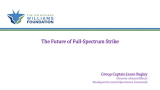 The Future of Full-Spectrum Strike
Group Captain Jason Begley
Director of Joint Effects
Headquarters Joint Operations Command
 