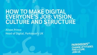 How to make digital
everyone’s job: Vision,
culture and structure
Alison Prince
Head of Digital, Parkinson’s UK
 