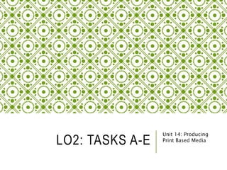 LO2: TASKS A-E
Unit 14: Producing
Print Based Media
 