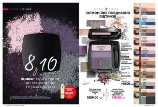 ∆
*
*
**
*
O
∆
∆
*
*
*
*
O
O
∆ ∆
∆
∆
∆
∆∆
∆
∆
∆
∆
∆
∆
∆
∆
∆
∆
*
**
*
*
O
O
ДЛЯЗЕЛЕНИХОЧЕЙДЛЯБЛАКИТНИХОЧЕЙДЛЯКАРИХОЧЕЙ
34
Тіні для повік
«Бездоганний
колір»
5 г
200,00 грн
149,00грн
Pulsate
Шляхетний
олександрит
67343
Au Naturale
Натуральний
шик
67015
Tranquility
Небесна
блакить
67016
Smoke
And Fog
Кавова
димка
67345
Emerald
Smoke
Смарагдові
смокі
53041
Moonlit Mauve
Місячний вечір
52198
Burnished
Amber
Бузково-
бурштинові
смокі
52177
Urban
Skyline
Сірі
смокі
50962
Stone Taupe
Глибокий
топаз
47308
Mocha
Latte
Мокко
з молоком
50260
✔Технологія
True Color
ЗАБЕЗПЕЧУЄ
точне
ВІДТВОРЕННЯ
КОЛЬОРУ.
✔Нумерація
відтінків
ДОЗВОЛЯЄ
СТВОРИТИ
PRO-МАКІЯЖ.
✔ТІНІ НЕ
СКОЧУЮТЬСЯ.
Матові тіні для
повік «Чудовий
квартет»
5 г
200,00 грн
МАКІЯЖ
ГАРМОНІЙНЕ ПОЄДНАННЯ
ВІДТІНКІВ
8з10ЖІНОК** ПІДТВЕРДИЛИ,
ЩО ТІНІ AVON TRUE
НЕ ОСИПАЮТЬСЯ
** Дані дослідження споживчого сприйняття, проведеного в період з 3 грудня 2018 року
по 21 грудня 2018 року, за участю 146 жінок-користувачів преміальної косметики за результатами
сліпого тестування матових тіней для повік Avon True і тіней для повік Avon True протягом 3 днів.
O - перламутрові
*- з блискітками
∆ - матові
Очищувальна
олія для
обличчя
49,99*
грн
*ДЕТАЛІ НА
СТОР. 24
Тіні для повік
преміального
бренду
за
AVON TRUE
ТІНІ ДЛЯ ПОВІК
«ЧУДОВИЙ
КВАРТЕТ» за
1589,00 грн
VS
149,00 грн
201906_EE_11_0013.indd All Pages 16/01/2019 15:51
 