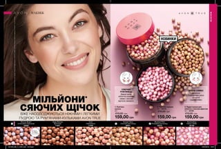 1
2
3
1 1 2 3
40 41
НОВИНКИ
НІЖНЕ СЯЙВО
Ідеально
підкреслює риси
обличчя
і дарує сяйво.
3. Пудра-кульки для
обличчя з сяючим ефектом
22 г 35199
210,00 грн
159,00 грн
2. Рум’яна-кульки
22 г 42315
210,00 грн
159,00 грн
Дарує шкірі
обличчя сонячне
сяйво і легкий
відтінок засмаги.
СЯЮЧИЙ
РУМ’ЯНЕЦЬ
1. Рум’яна-
кульки
22 г
210,00 грн
159,00 грн
Bronze Bright
Інтенсивно-бронзові
42858
Deep Bronze
Бронзові
71657
Cool
Нейтральні
71220
Sunset Glow
Сяючий рум’янець
66641
Illuminating
Ніжне сяйво
35199
Blushed Pink
Рожевий рум’янець
42315
Запас
товару
обмежений
МАКІЯЖ
МАКІЯЖ
МІЛЬЙОНИ*
СЯЮЧИХ ЩІЧОКВЖЕ НАСОЛОДЖУЮТЬСЯ НІЖНІМИ І ЛЕГКИМИ
ПУДРОЮ ТА РУМ’ЯНАМИ-КУЛЬКАМИ AVON TRUE
*ЗгіднозвнутрішнімиданимиAvonпропродажіпродукціїпудра-кулькизефектомсяйваірум’яна-кулькивсвітізаперіодз01.03.2017по20.12.2018.
201906_EE_11_0041.indd All Pages 16/01/2019 16:07
 