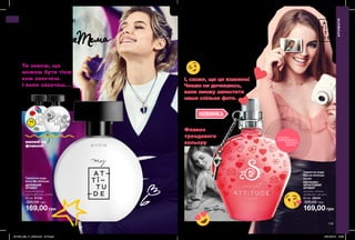 118 119
Ти знаєш, що
можеш бути тією,
ким захочеш.
І коли захочеш...
169,00 грн
Туалетна вода
Avon My Attitude
ДЕРЕВНИЙ
АРОМАТ
чорний перець,
корінь фіалки, ладан
50 мл 61132
320,00 грн
І, схоже, що це взаємно!
Чекаю не дочекаюсь,
коли зможу запостити
наше спільне фото.
169,00 грн
Туалетна вода
Secret Attitude
Crush
КВІТКОВО-
ФРУКТОВИЙ
АРОМАТ
малина, ананас,
мигдальне молоко
50 мл 36244
320,00 грн
малюй на
флаконі!
АРОМАТИ
АРОМАТИ
Флакон
трендового
кольору
НОВИНКА
потріть
сторінкуІ ВІДЧУЙТЕ
АРОМАТ
#Ойвсе
#Закохалася
#Секрет
#AvonМояТема
201906_EE_11_0022.indd All Pages 16/01/2019 15:55
 