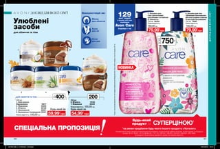 1 2
1
3
2
4 5 7
6
СПЕЦІАЛЬНА ПРОПОЗИЦІЯ *за умови придбання будь-якого іншого продукту з Каталогу.
На виконання умов спеціальної пропозиції не впливають продукти благодійних програм, пробні зразки та продукти
зі стор. 36-37, 60-61, 72-73, 88-89, 94, 114-115, 160-161, 198-201, 220-221, 226-227, 228, 228б.
Ці продукти також можна замовити окремо за повною вартістю.
Будь-який
продукт за СУПЕРЦІНОЮ*
НОВИНКА
160 161
Улюблені
засоби
для обличчя та тіла
ДОГЛЯД ДЛЯ ВСІЄЇ СІМ’Ї
ДОГЛЯДДЛЯВСІЄЇСІМ’Ї
200млДЛЯ ОБЛИЧЧЯ ТА ТІЛА
Використовуй як:
Маску
для обличчя
Крем
для ніг
Крем
для рук
400 мл
1. Олія кокоса.
Відновлення 16617
2. Живлення 40250
3. М’якість 66106
4. Зволоження 86351
5. Зволоження і покращення55321
Повна вартість: 130,00 грн
200 мл
6. М’якість 10133
7. Живлення 55445
Повна вартість: 100,00 грн
1. Лосьйон для
тіла з молочними
протеїнами і вітаміном
Е «Ніжність»
750 мл 92254
Повна вартість:
160,00грн
79,99*
грн
59,99*
грн
Будь-який за
54,99*
грн
Будь-який за
2. Лосьйон для тіла
«Дбайливе зволоження»
для всієї родини з вівсом
та екстрактом ромашки
750 мл 79597
Повна вартість:
160,00 грн
79,99*
грн
129млн* людей
у всьому світі вже
спробували
Avon Care
Спробуй і ти!
*ЗгіднозвнутрішнімиданимиAvonпропродажікремівдлярук(Продукції)AvonCareвсвітізаперіодзсічняпогрудень2017р.
750мл
400мл
201906_EE_11_0109.indd All Pages 16/01/2019 16:19
 