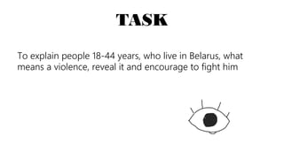 TASK
To explain people 18-44 years, who live in Belarus, what
means a violence, reveal it and encourage to fight him
 