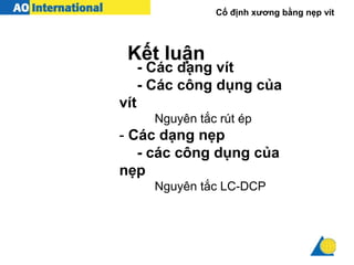 Cố định xương bằng nẹp vít
- Các dạng vít
- Các công dụng của
vít
Nguyên tắc rút ép
- Các dạng nẹp
- các công dụng của
nẹp
Nguyên tắc LC-DCP
Kết luận
 