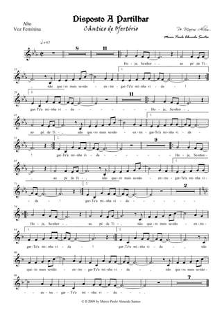 & bb
b C ..∑
h = 67
8 11
˙ œ œ œ
Ho je, Se nhor
.˙ Œ
,
˙ œ œ œ
ao pé de Ti- - - -
& bbb ..
23
.˙ ‰ j
œ
, não
œ œ œ œ œ
que ro mais se não
˙ œ œ
en tre
1.
œ œ œ œ œ
gar Te'a mi nha vi
œ œ .˙
da
.˙ Œ
!- - - - - - - - -
& bbb ..
29 2.
œ œ
œ œ œ
gar Te'a mi nha vi
œ œ .˙
da
˙ Ó
11
˙ œ œ œ
Ho je, Se nhor
.˙ Œ
,- - - - - - - - - - - - -
& bb
b
45
˙ œ œ œ
ao pé de Ti
.˙ ‰ j
œ
, não
œ œ œ œ œ
que ro mais se não
˙ œ œ
en tre
1.
œ œ œ œ œ
gar Te'a mi nha vi
œ œ .˙
da- - - - - - - - - -
& bb
b .. ..
51
.˙ Œ
!
2.
œ œ
œ œ œ
gar Te'a mi nha vi
œ œ .˙
da
˙
Ó
9
˙ œ œ œ
Ho je, Se nhor- - - - - - - - - - - - -
& bb
b
65
.˙
Œ
,
˙ œ œ œ
ao pé de Ti
.˙ ‰ j
œ
, não
œ œ œ œ œ
que ro mais se não
˙ œ œ
en tre
1.
œ œ œ œ œ
gar Te'a mi nha vi- - - - - - - - -
& bb
b ..
n
nb
71
œ œ .˙
da
.˙ Œ
!
2.
œ œ
œ œ œ
gar Te'a mi nha vi
œ œ .˙
da
˙
Ó
2
- - - - - - - - - - - -
& b ..
78
˙ œ œ œ
Ho je, Se nhor
.˙ Œ
,
˙ œ œ œ
ao pé de Ti
.˙ ‰ j
œ
, não
œ œ œ œ œ
que ro mais se não
˙ œ œ
en tre- - - - - - - - -
& b ..
84 1.
œ œ œ œ œ
gar Te'a mi nha vi
œ œ .˙
da
.˙ Œ
!
2.
œ œ
œ œ œ
gar Te'a mi nha vi
œ œ .˙
da
.˙ ‰ j
œ
, não- - - - - - - -
& b
90
œ œ œ œ œ
que ro mais se não
˙ œ œ
en tre
œ œ
œ œ œ
gar Te'a mi nha vi
œ œ .˙
da
.˙ ‰ j
œ
, não
œ œ œ œ œ
que ro mais se não- - - - - - - - - - - -
& b
96
˙ œ œ
en tre
œ œ
œ œ œ
gar Te'a mi nha vi
œ œ .˙
da
˙ Ó
.
7
- - - - - - - - - -
Disposto A Partilhar
Pe. Marcos Alvim
Alto
Voz Feminina
© II 2009 by Marco Paulo Almeida Santos
Cântico de Ofertório
Marco Paulo Almeida Santos
 